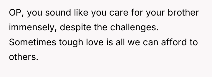 OP, you sound like you care for your brother immensely,...