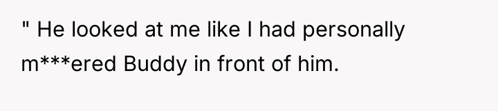 " He looked at me like I had personally m***ered...
