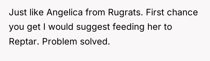 Just like Angelica from Rugrats. First chance you get I...