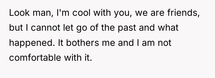 Look man, I'm cool with you, we are friends, but...