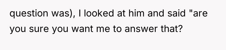 question was), I looked at him and said "are you...
