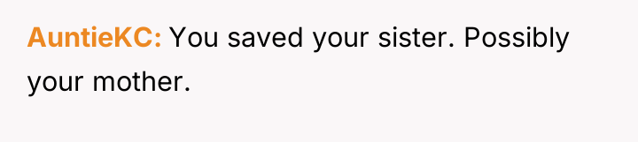 AuntieKC You saved your sister. Possibly your mother.