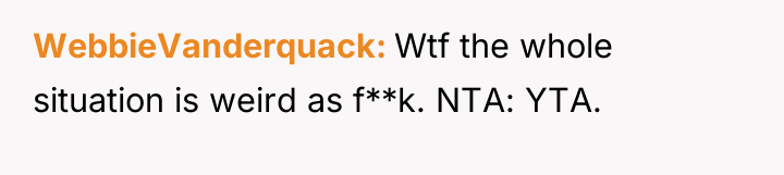 WebbieVanderquack Wtf the whole situation is weird as f**k. NTA:...