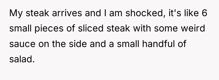 My steak arrives and I am shocked, it's like 6...