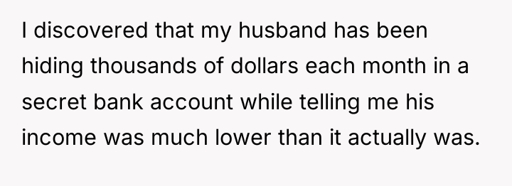 I discovered that my husband has been hiding thousands of...