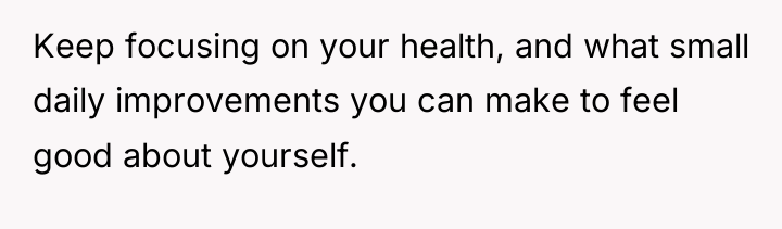 Keep focusing on your health, and what small daily improvements...