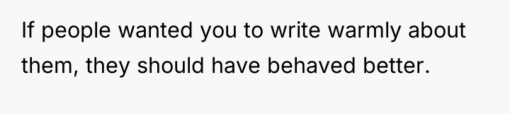 If people wanted you to write warmly about them, they...