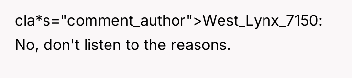 cla*s="comment_author">West_Lynx_7150: No, don't listen to the reasons.