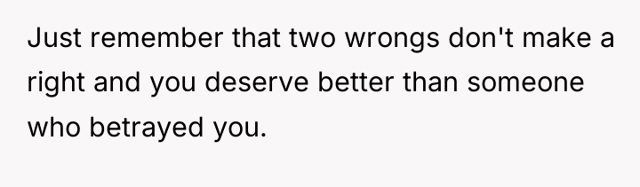 Just remember that two wrongs don't make a right and...