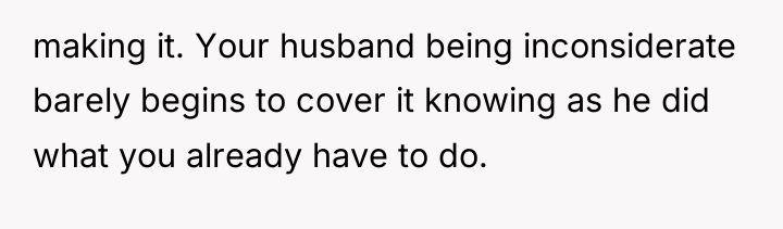 making it. Your husband being inconsiderate barely begins to cover...
