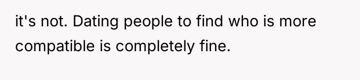it's not. Dating people to find who is more compatible...
