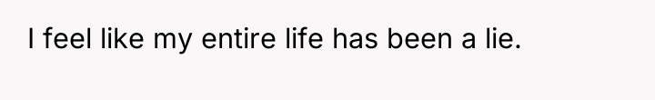 I feel like my entire life has been a lie.