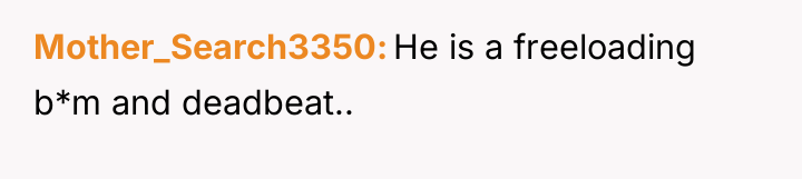 Mother_Search3350 He is a freeloading b*m and deadbeat..