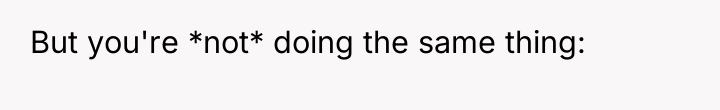 But you're *not* doing the same thing: