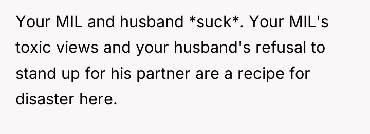 Your MIL and husband *suck*. Your MIL's toxic views and...