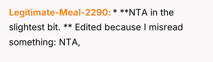 Legitimate-Meal-2290 * **NTA in the slightest bit. ** Edited because...