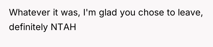 Whatever it was, I'm glad you chose to leave, definitely...