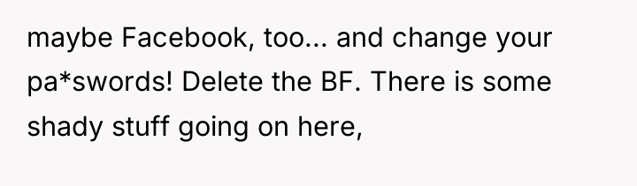 maybe Facebook, too... and change your pa*swords! Delete the BF....