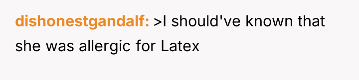 dishonestgandalf >I should've known that she was allergic for Latex