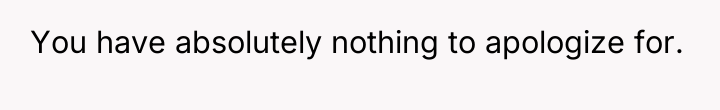 You have absolutely nothing to apologize for.