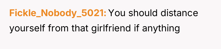 Fickle_Nobody_5021 You should distance yourself from that girlfriend if anything