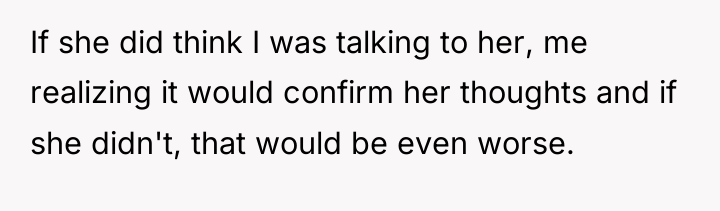 If she did think I was talking to her, me...