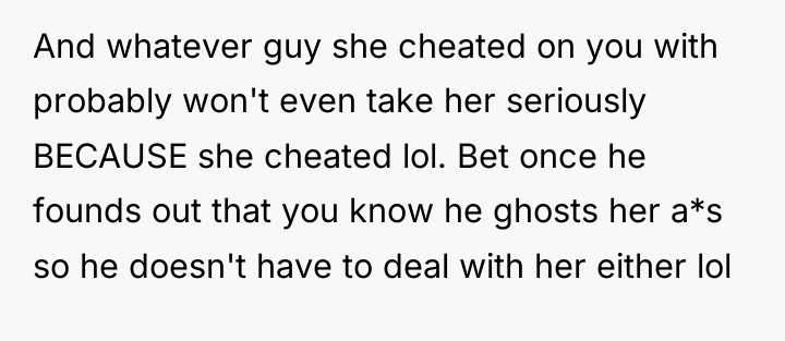 And whatever guy she cheated on you with probably won't...