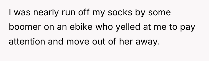 I was nearly run off my socks by some boomer...