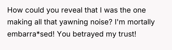 How could you reveal that I was the one making...
