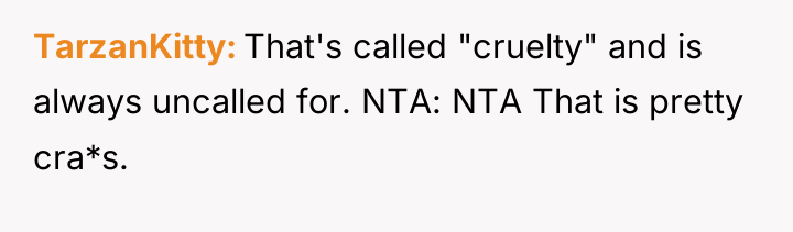 TarzanKitty That's called "cruelty" and is always uncalled for. NTA:...