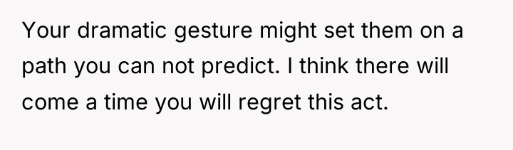 Your dramatic gesture might set them on a path you...