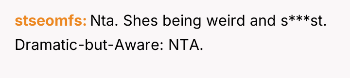 stseomfs Nta. Shes being weird and s***st. Dramatic-but-Aware: NTA.