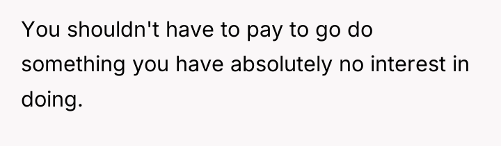 You shouldn't have to pay to go do something you...