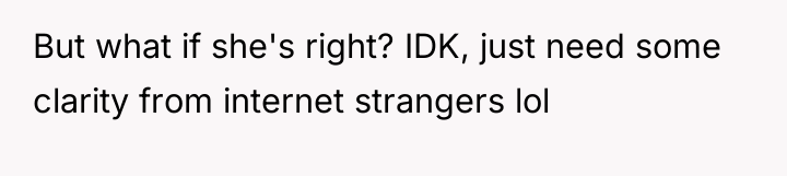 But what if she's right? IDK, just need some clarity...