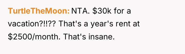 TurtleTheMoon NTA. $30k for a vacation?!!?? That's a year's rent...
