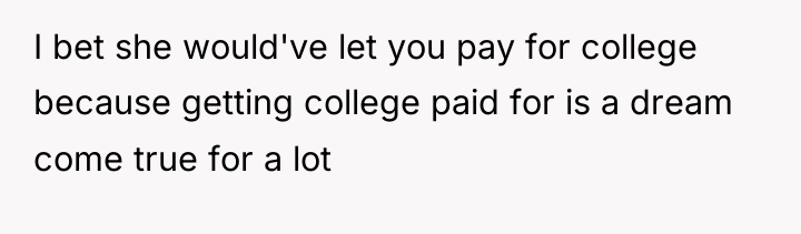 I bet she would've let you pay for college because...