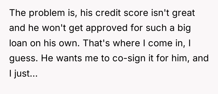 The problem is, his credit score isn't great and he...