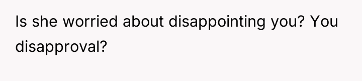 Is she worried about disappointing you? You disapproval?