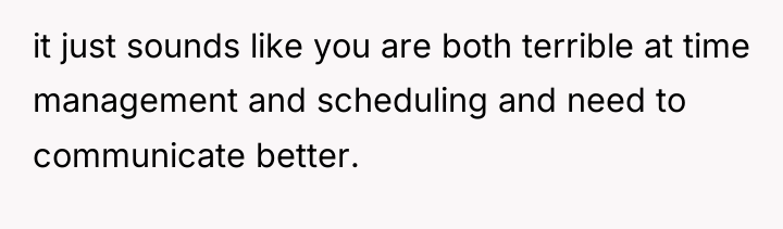 it just sounds like you are both terrible at time...