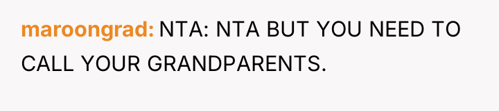 maroongrad NTA: NTA BUT YOU NEED TO CALL YOUR GRANDPARENTS.