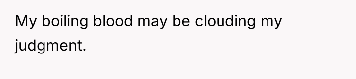 My boiling blood may be clouding my judgment.