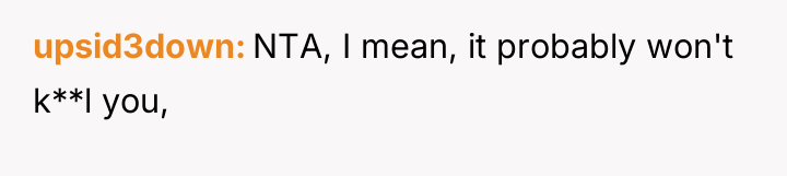 upsid3down NTA, I mean, it probably won't k**l you,