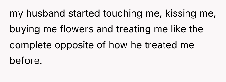 my husband started touching me, kissing me, buying me flowers...