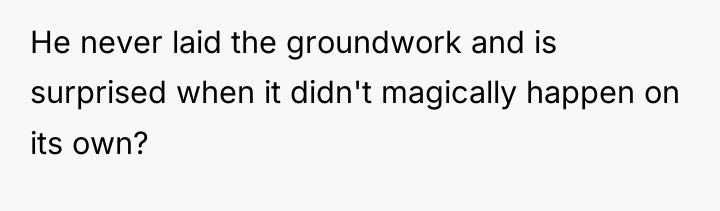 He never laid the groundwork and is surprised when it...