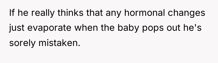 If he really thinks that any hormonal changes just evaporate...