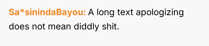 Sa*sinindaBayou A long text apologizing does not mean diddly shit.