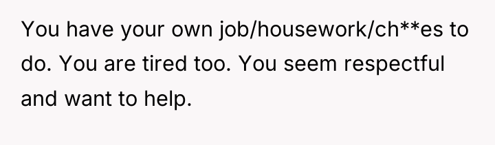 You have your own job/housework/ch**es to do. You are tired...