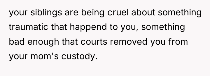 your siblings are being cruel about something traumatic that happend...