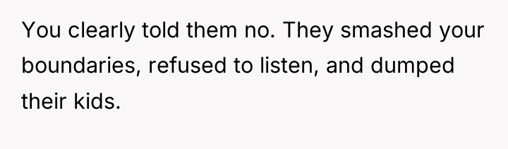 You clearly told them no. They smashed your boundaries, refused...