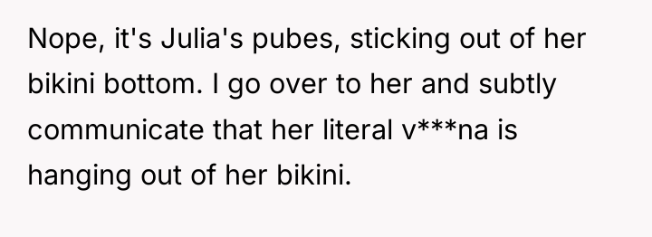 Nope, it's Julia's pubes, sticking out of her bikini bottom....
